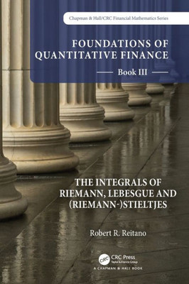 Foundations Of Quantitative Finance: Book Iii. The Integrals Of Riemann, Lebesgue And (Riemann-)Stieltjes (Chapman & Hall/Crc Finance Series)