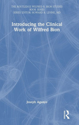 Introducing The Clinical Work Of Wilfred Bion (The Routledge Wilfred R. Bion Studies Book Series)