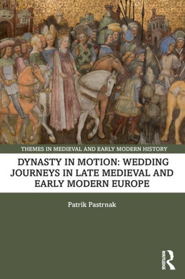 Dynasty In Motion: Wedding Journeys In Late Medieval And Early Modern Europe (Themes In Medieval And Early Modern History)