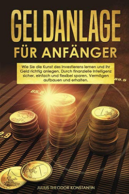 Geldanlage für Anfänger: Wie Sie die Kunst des Investierens lernen und Ihr Geld richtig anlegen. Durch finanzielle Intelligenz sicher, einfach und ... aufbauen und erhalten. (German Edition)