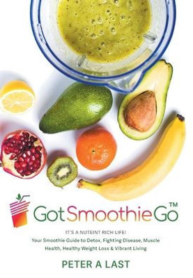 Got Smoothie Go: It'S A Nutrient-Rich Life! Your Smoothie Guide To Detox, Fighting Disease, Muscle Health, Healthy Weight Loss & Vibrant Living