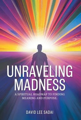 Unraveling Madness: A Spiritual Roadmap To Finding Meaning And Purpose.