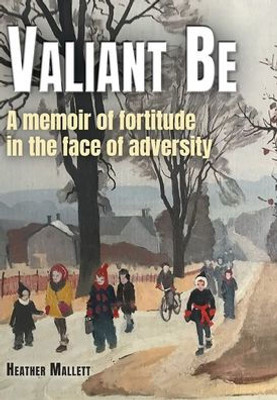 Valiant Be: A Memoir Of Fortitude In The Face Of Adversity