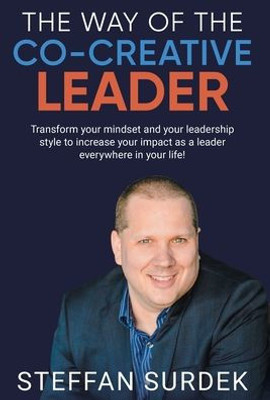 The Way Of The Co-Creative Leader: Transform Your Mindset And Your Leadership Style To Increase Your Impact As A Leader Everywhere In Your Life!