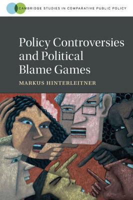 Policy Controversies And Political Blame Games (Cambridge Studies In Comparative Public Policy)