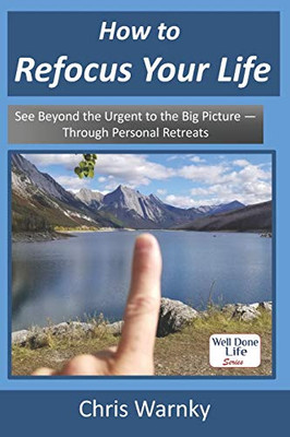 How to Refocus Your Life: See Beyond the Urgent to the Big Picture – Through Personal Retreats
