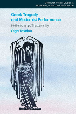 Greek Tragedy And Modernist Performance: Hellenism As Theatricality (Edinburgh Critical Studies In Modernism, Drama And Performance)