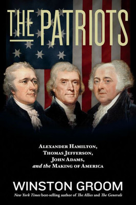 The Patriots: Alexander Hamilton, Thomas Jefferson, John Adams, And The Making Of America