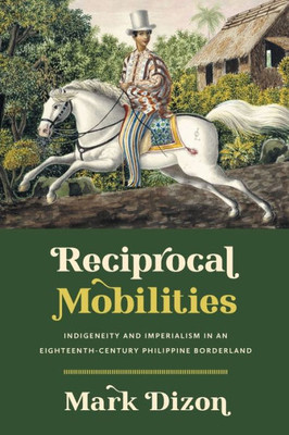 Reciprocal Mobilities: Indigeneity And Imperialism In An Eighteenth-Century Philippine Borderland (The David J. Weber Series In The New Borderlands History)