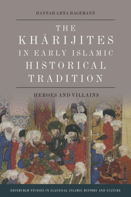 The Kharijites In Early Islamic Historical Tradition: Heroes And Villains (Edinburgh Studies In Classical Islamic History And Culture)