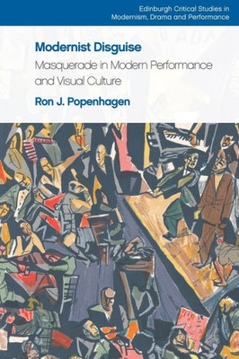 Modernist Disguise: Masquerade In Modern Performance And Visual Culture (Edinburgh Critical Studies In Modernism, Drama And Performance)