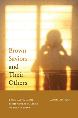 Brown Saviors And Their Others: Race, Caste, Labor, And The Global Politics Of Help In India