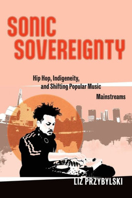 Sonic Sovereignty: Hip Hop, Indigeneity, And Shifting Popular Music Mainstreams (Postmillennial Pop)