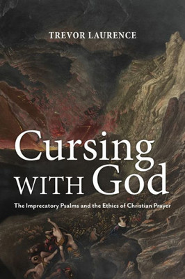 Cursing With God: The Imprecatory Psalms And The Ethics Of Christian Prayer