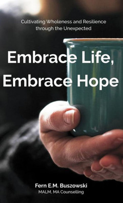 Embrace Life, Embrace Hope: Cultivating Wholeness And Resilience Through The Unexpected