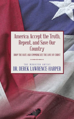 America Accept The Truth, Repent, And Save Our Country: Drop The Hate And Communicate The Love Of Christ