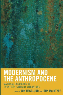 Modernism And The Anthropocene: Material Ecologies Of Twentieth-Century Literature (Ecocritical Theory And Practice)
