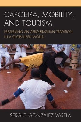 Capoeira, Mobility, And Tourism: Preserving An Afro-Brazilian Tradition In A Globalized World (The Anthropology Of Tourism: Heritage, Mobility, And Society)