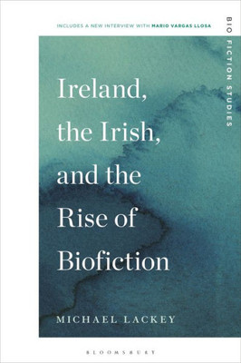 Ireland, The Irish, And The Rise Of Biofiction (Biofiction Studies)