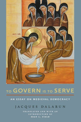 To Govern Is To Serve: An Essay On Medieval Democracy (Medieval Societies, Religions, And Cultures)