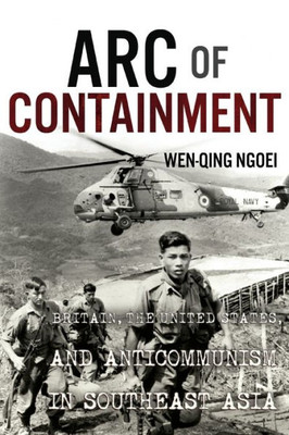Arc Of Containment: Britain, The United States, And Anticommunism In Southeast Asia (The United States In The World)