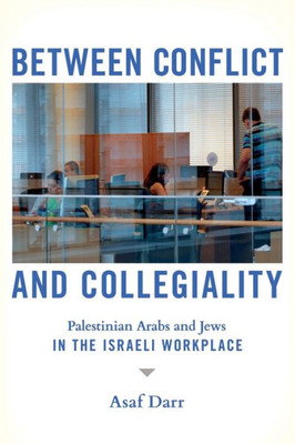 Between Conflict And Collegiality: Palestinian Arabs And Jews In The Israeli Workplace