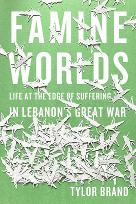Famine Worlds: Life At The Edge Of Suffering In LebanonS Great War