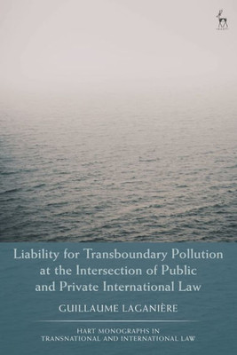 Liability For Transboundary Pollution At The Intersection Of Public And Private International Law (Hart Monographs In Transnational And International Law)