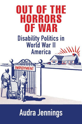 Out Of The Horrors Of War: Disability Politics In World War Ii America (Politics And Culture In Modern America)