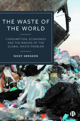 The Waste Of The World: Consumption, Economies And The Making Of The Global Waste Problem