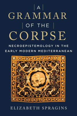 A Grammar Of The Corpse: Necroepistemology In The Early Modern Mediterranean