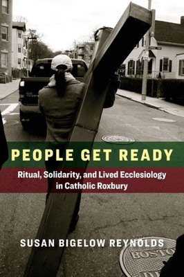People Get Ready: Ritual, Solidarity, And Lived Ecclesiology In Catholic Roxbury (Catholic Practice In The Americas)