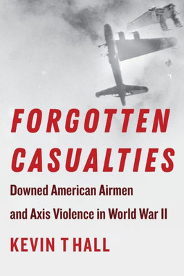 Forgotten Casualties: Downed American Airmen And Axis Violence In World War Ii (World War Ii: The Global, Human, And Ethical Dimension)