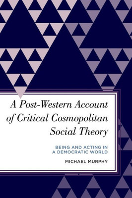 A Post-Western Account Of Critical Cosmopolitan Social Theory: Being And Acting In A Democratic World (Radical Subjects In International Politics)