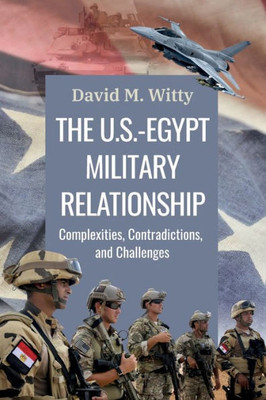 The U.S.-Egypt Military Relationship: Complexities, Contradictions, And Challenges