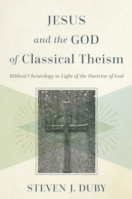 Jesus And The God Of Classical Theism: Biblical Christology In Light Of The Doctrine Of God