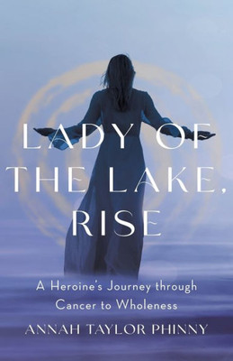 Lady Of The Lake, Rise: A HeroineS Journey Through Cancer To Wholeness