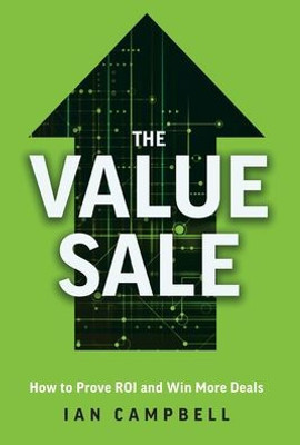 The Value Sale: How To Prove Roi And Win More Deals