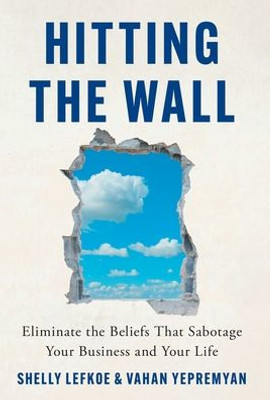 Hitting The Wall: Eliminate The Beliefs That Sabotage Your Business And Your Life