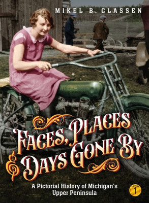 Faces, Places, And Days Gone By - Volume 1: A Pictorial History Of Michigan'S Upper Peninsula