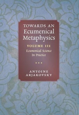 Towards An Ecumenical Metaphysics, Volume 3: Ecumenical Science In Practice