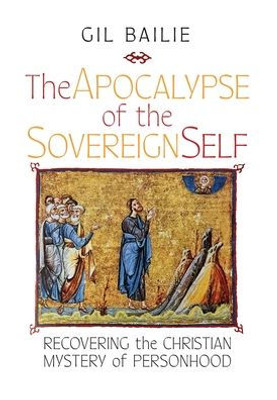 The Apocalypse Of The Sovereign Self: Recovering The Christian Mystery Of Personhood