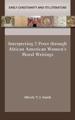 Interpreting 2 Peter Through African American WomenS Moral Writings (Early Christianity And Its Literature 32)