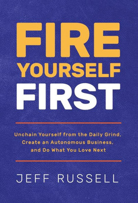 Fire Yourself First: Unchain Yourself From The Daily Grind, Create An Autonomous Business, And Do What You Love Next