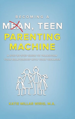 Becoming A Mean, Teen Parenting Machine: A Step-By-Step Guide To Transform Your Relationship With Your Teenager