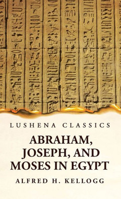 Abraham, Joseph, And Moses In Egypt Being A Course Of Lectures Delivered Before The Theological Seminary, Princeton, New Jersey