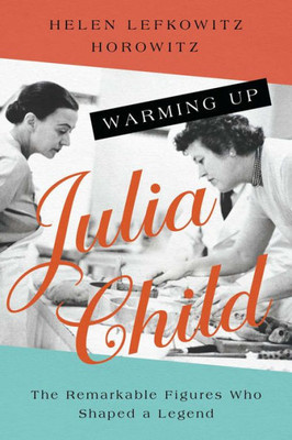 Warming Up Julia Child: The Remarkable Figures Who Shaped A Legend