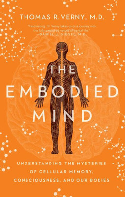 The Embodied Mind: Understanding The Mysteries Of Cellular Memory, Consciousness, And Our Bodies