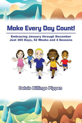 Make Every Day Count!: Embracing January Through December: Just 365 Days, 52 Weeks And 4 Seasons