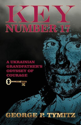 Key Number 17: A Ukrainian Grandfather'S Odyssey Of Courage